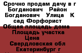 Срочно продам дачу в г.Богданович › Район ­ Богданович › Улица ­ К/сад Форфорист › Общая площадь дома ­ 28 › Площадь участка ­ 4 › Цена ­ 400 - Свердловская обл., Екатеринбург г. Недвижимость » Дома, коттеджи, дачи продажа   